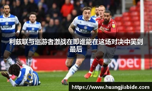 利兹联与巡游者激战在即谁能在这场对决中笑到最后