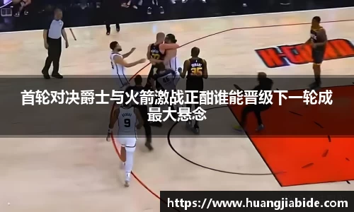 首轮对决爵士与火箭激战正酣谁能晋级下一轮成最大悬念
